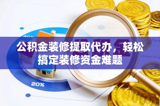 巨鹿公积金装修提取代办，轻松搞定装修资金难题