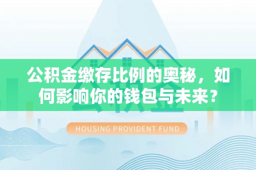 巨鹿公积金缴存比例的奥秘，如何影响你的钱包与未来？