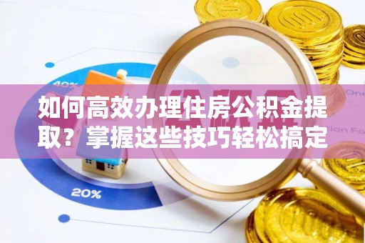巨鹿如何高效办理住房公积金提取？掌握这些技巧轻松搞定