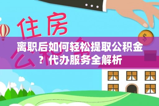 巨鹿离职后如何轻松提取公积金？代办服务全解析