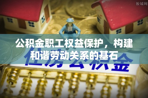 巨鹿公积金职工权益保护，构建和谐劳动关系的基石