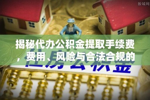 巨鹿揭秘代办公积金提取手续费，费用、风险与合法合规的全解析