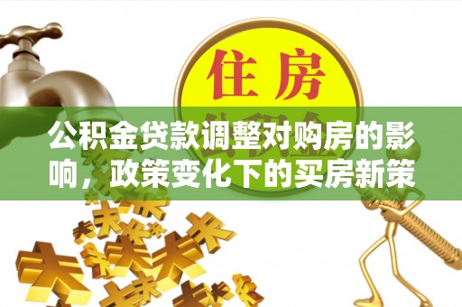 巨鹿公积金贷款调整对购房的影响，政策变化下的买房新策略