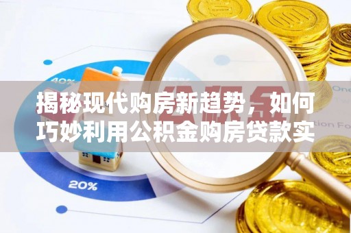 巨鹿揭秘现代购房新趋势，如何巧妙利用公积金购房贷款实现梦想家园
