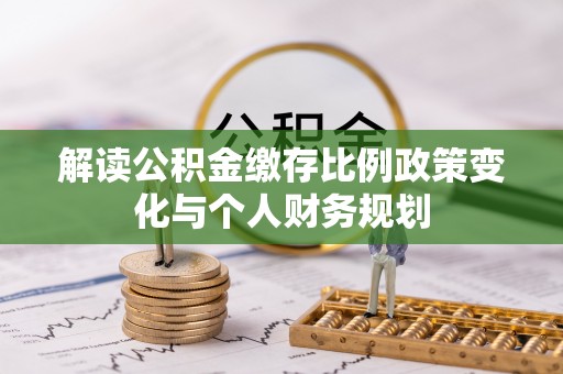 巨鹿解读公积金缴存比例政策变化与个人财务规划