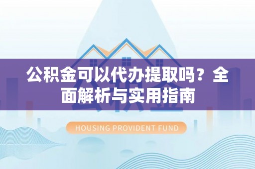 巨鹿公积金可以代办提取吗？全面解析与实用指南