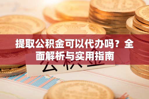 巨鹿提取公积金可以代办吗？全面解析与实用指南