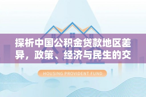 巨鹿探析中国公积金贷款地区差异，政策、经济与民生的交织影响