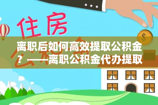 巨鹿离职后如何高效提取公积金？——离职公积金代办提取全流程解析