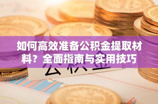 巨鹿如何高效准备公积金提取材料？全面指南与实用技巧
