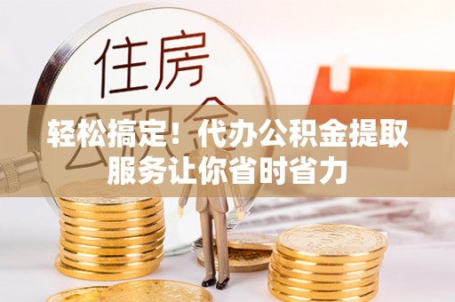 巨鹿轻松搞定！代办公积金提取服务让你省时省力
