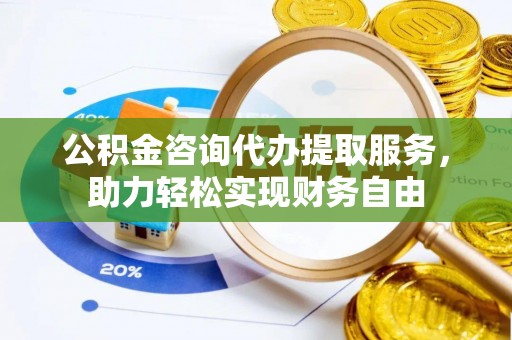 巨鹿公积金咨询代办提取服务，助力轻松实现财务自由