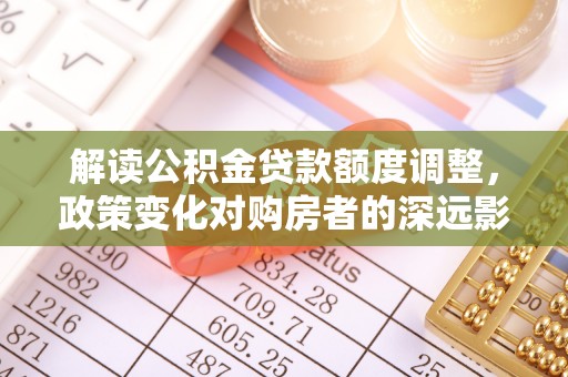 巨鹿解读公积金贷款额度调整，政策变化对购房者的深远影响