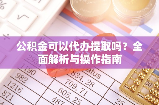 巨鹿公积金可以代办提取吗？全面解析与操作指南