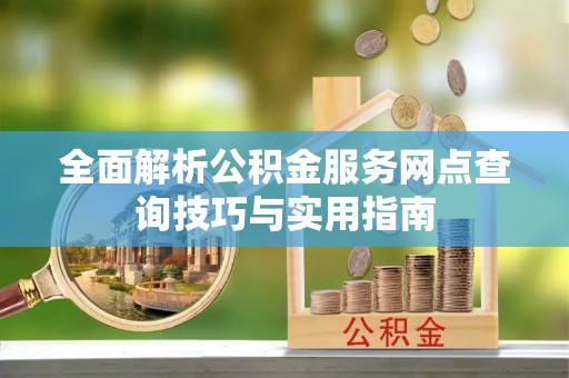 巨鹿全面解析公积金服务网点查询技巧与实用指南