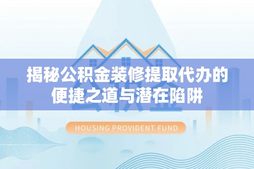 巨鹿揭秘公积金装修提取代办的便捷之道与潜在陷阱