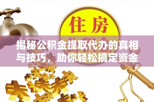巨鹿揭秘公积金提取代办的真相与技巧，助你轻松搞定资金流动问题