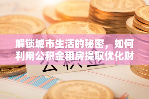 巨鹿解锁城市生活的秘密，如何利用公积金租房提取优化财务规划