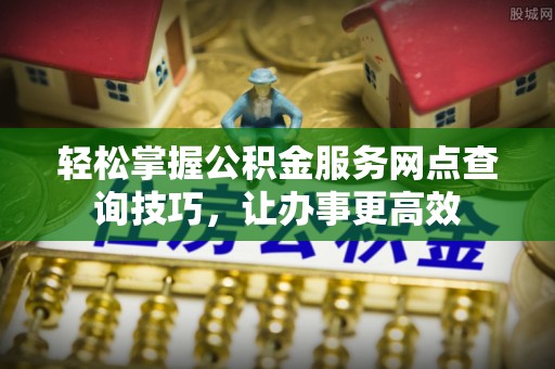 巨鹿轻松掌握公积金服务网点查询技巧，让办事更高效