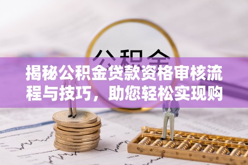 巨鹿揭秘公积金贷款资格审核流程与技巧，助您轻松实现购房梦想