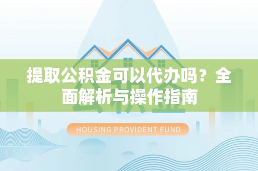 巨鹿提取公积金可以代办吗？全面解析与操作指南