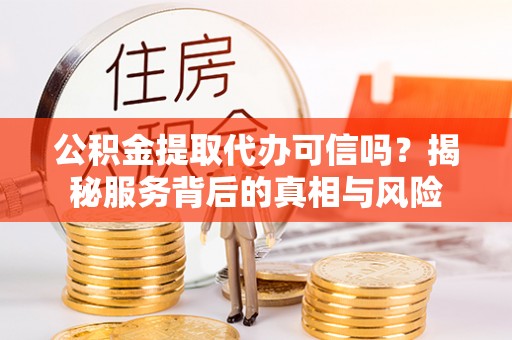 巨鹿公积金提取代办可信吗？揭秘服务背后的真相与风险
