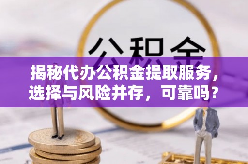 巨鹿揭秘代办公积金提取服务，选择与风险并存，可靠吗？