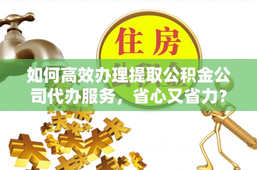 巨鹿如何高效办理提取公积金公司代办服务，省心又省力？