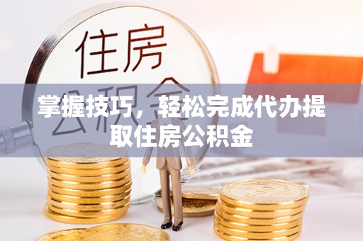 巨鹿掌握技巧，轻松完成代办提取住房公积金
