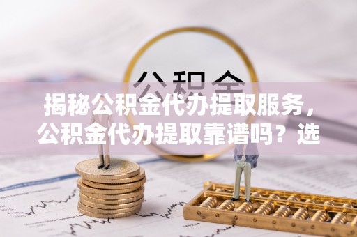 巨鹿揭秘公积金代办提取服务，公积金代办提取靠谱吗？选择需谨慎