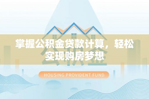 巨鹿掌握公积金贷款计算，轻松实现购房梦想