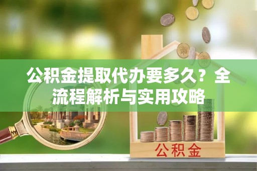 巨鹿公积金提取代办要多久？全流程解析与实用攻略