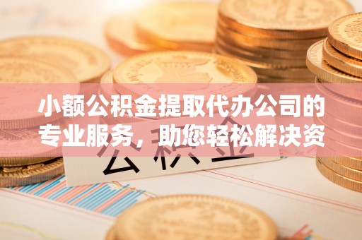巨鹿小额公积金提取代办公司的专业服务，助您轻松解决资金难题