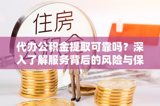 巨鹿代办公积金提取可靠吗？深入了解服务背后的风险与保障