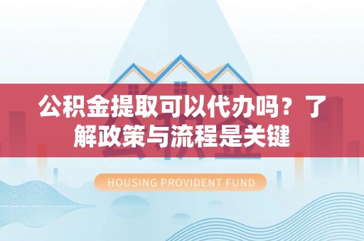 巨鹿公积金提取可以代办吗？了解政策与流程是关键