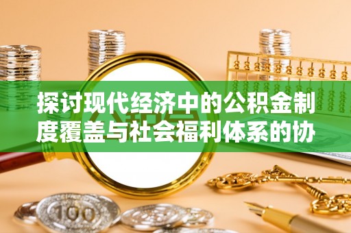 巨鹿探讨现代经济中的公积金制度覆盖与社会福利体系的协同发展