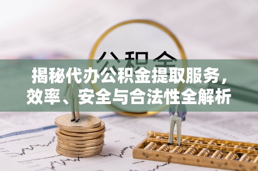 巨鹿揭秘代办公积金提取服务，效率、安全与合法性全解析