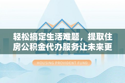 巨鹿轻松搞定生活难题，提取住房公积金代办服务让未来更安心