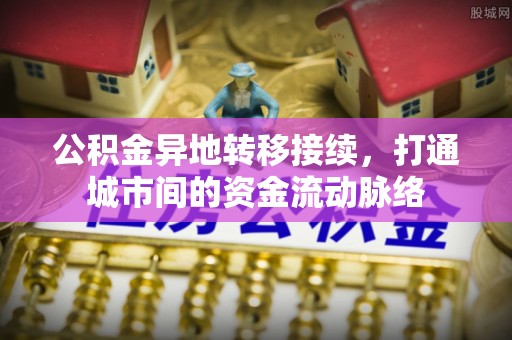 巨鹿公积金异地转移接续，打通城市间的资金流动脉络