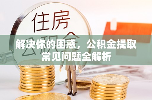 巨鹿解决你的困惑，公积金提取常见问题全解析