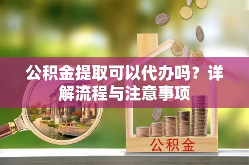 巨鹿公积金提取可以代办吗？详解流程与注意事项
