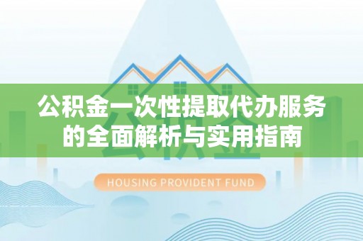 巨鹿公积金一次性提取代办服务的全面解析与实用指南