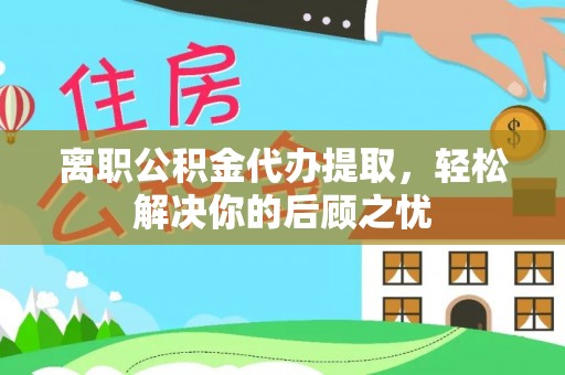 巨鹿离职公积金代办提取，轻松解决你的后顾之忧