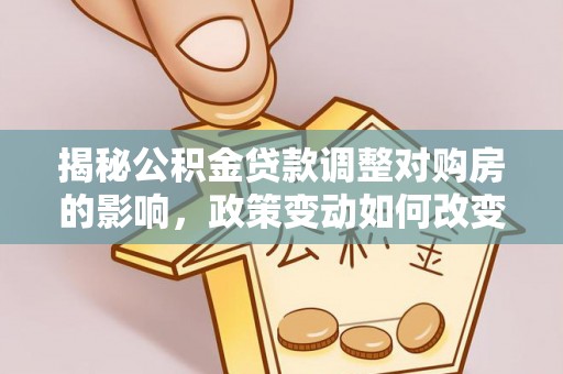 巨鹿揭秘公积金贷款调整对购房的影响，政策变动如何改变你的买房计划