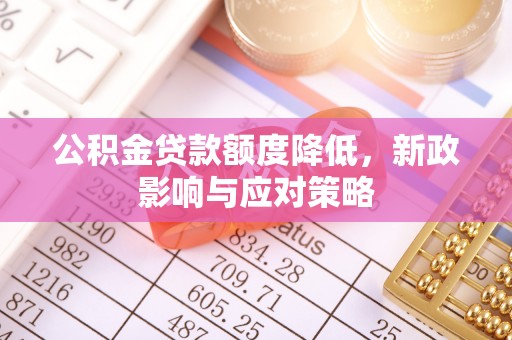巨鹿公积金贷款额度降低，新政影响与应对策略