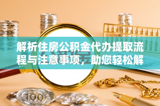 巨鹿解析住房公积金代办提取流程与注意事项，助您轻松解决资金难题