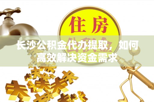 巨鹿长沙公积金代办提取，如何高效解决资金需求