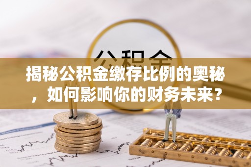 巨鹿揭秘公积金缴存比例的奥秘，如何影响你的财务未来？