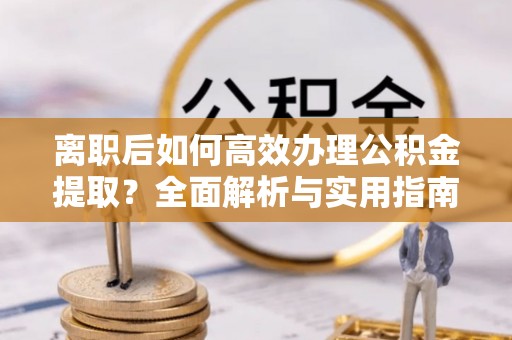 巨鹿离职后如何高效办理公积金提取？全面解析与实用指南