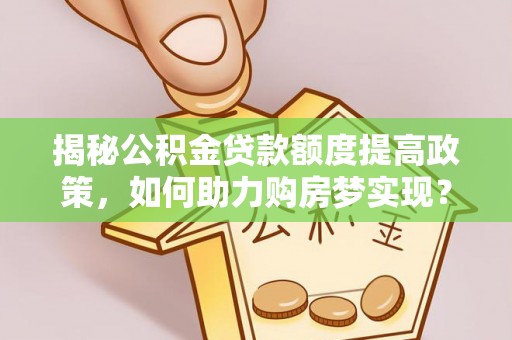 巨鹿揭秘公积金贷款额度提高政策，如何助力购房梦实现？